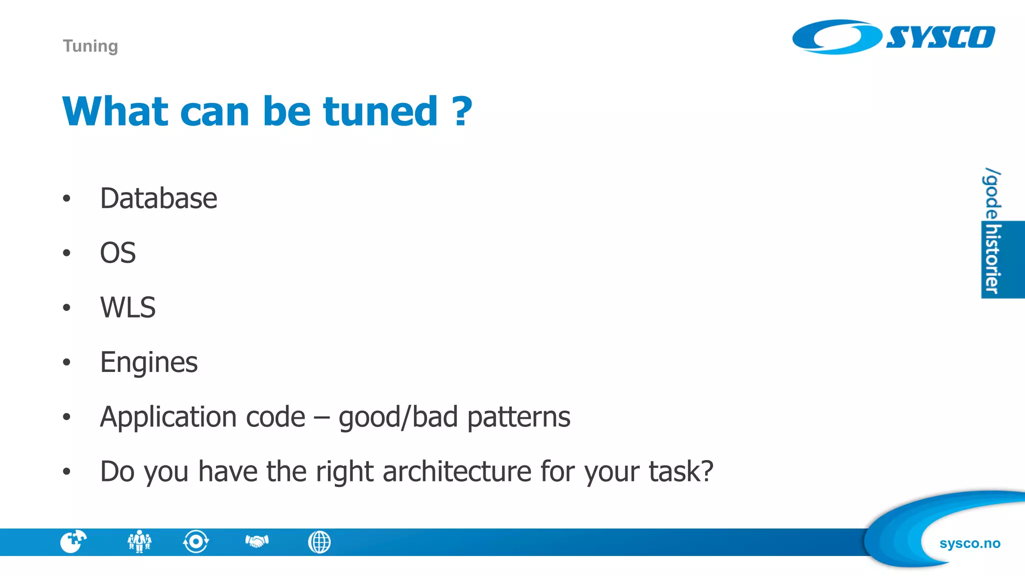 sysco.no
What can be tuned ?
• Database
• OS
• WLS
• Engines
• Application code – good/bad patterns
• Do you have the right architecture for your task?
Tuning
 
