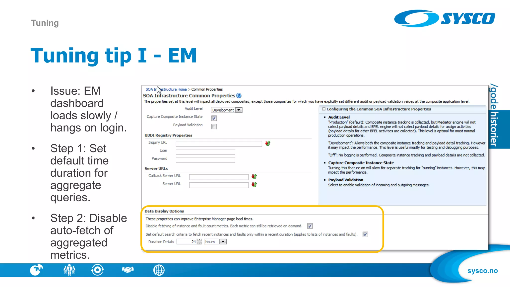 sysco.no
Tuning tip I - EM
Tuning
• Issue: EM
dashboard
loads slowly /
hangs on login.
• Step 1: Set
default time
duration for
aggregate
queries.
• Step 2: Disable
auto-fetch of
aggregated
metrics.
 