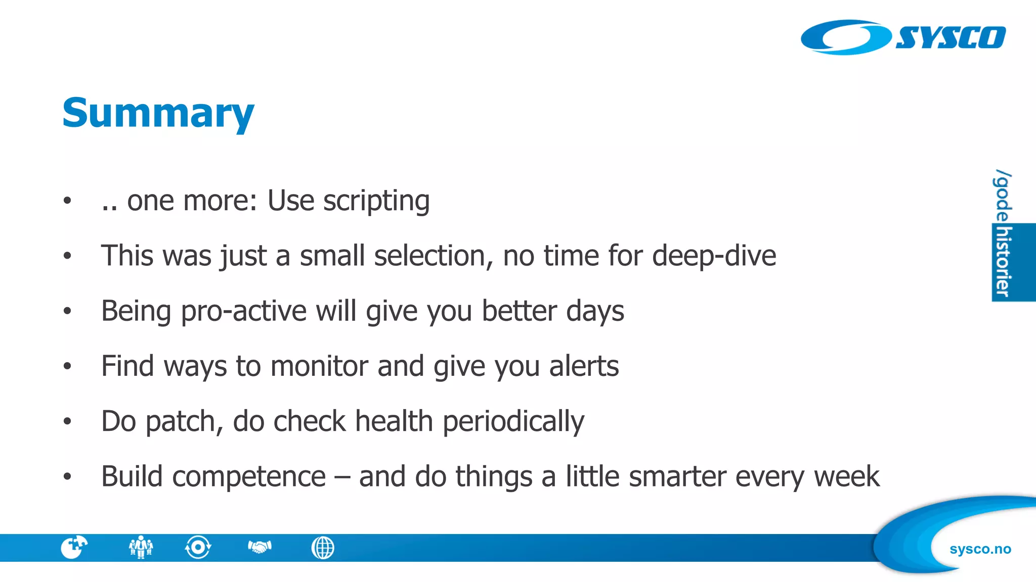sysco.no
Summary
• .. one more: Use scripting
• This was just a small selection, no time for deep-dive
• Being pro-active will give you better days
• Find ways to monitor and give you alerts
• Do patch, do check health periodically
• Build competence – and do things a little smarter every week
 