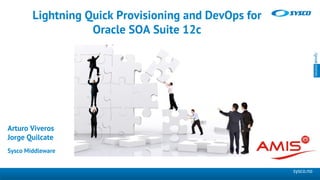 sysco.no
Arturo Viveros
Jorge Quilcate
Sysco Middleware
Lightning Quick Provisioning and DevOps for
Oracle SOA Suite 12c
 