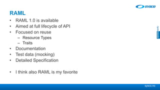 sysco.no
RAML
• RAML 1.0 is available
• Aimed at full lifecycle of API
• Focused on reuse
– Resource Types
– Traits
• Documentation
• Test data (mocking)
• Detailed Specification
• I think also RAML is my favorite
 