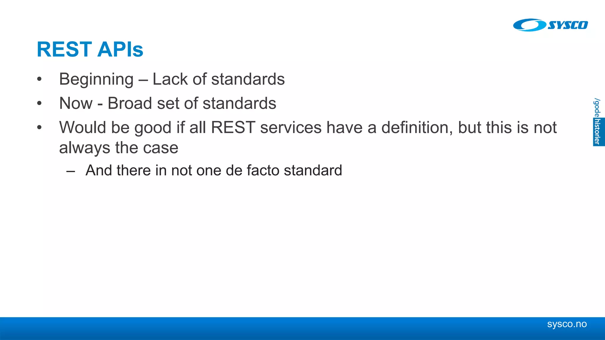 sysco.no
REST APIs
• Beginning – Lack of standards
• Now - Broad set of standards
• Would be good if all REST services have a definition, but this is not
always the case
– And there in not one de facto standard
 