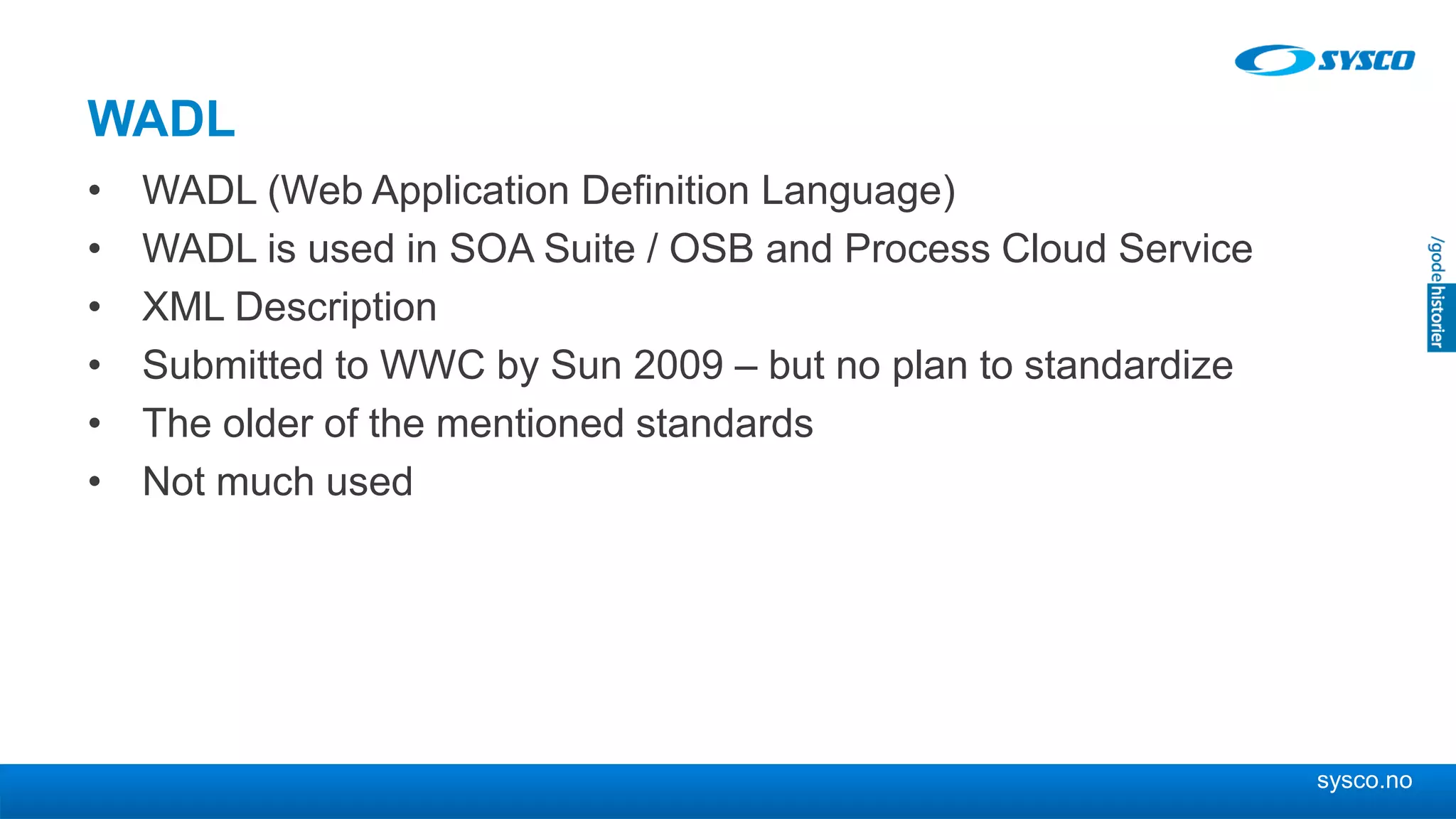 sysco.no
WADL
• WADL (Web Application Definition Language)
• WADL is used in SOA Suite / OSB and Process Cloud Service
• XML Description
• Submitted to WWC by Sun 2009 – but no plan to standardize
• The older of the mentioned standards
• Not much used
 