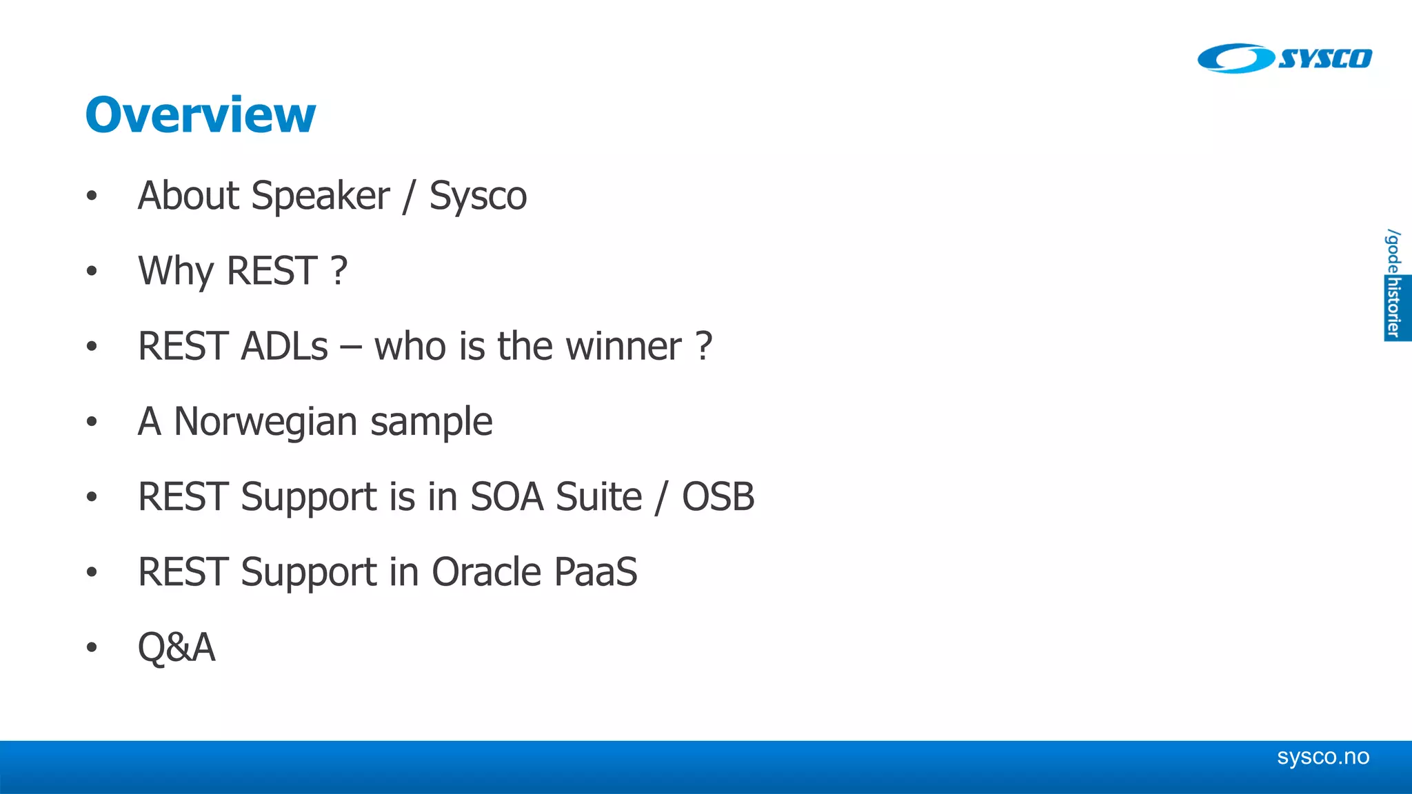 sysco.no
Overview
• About Speaker / Sysco
• Why REST ?
• REST ADLs – who is the winner ?
• A Norwegian sample
• REST Support is in SOA Suite / OSB
• REST Support in Oracle PaaS
• Q&A
 