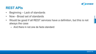 sysco.no
REST APIs
• Beginning – Lack of standards
• Now - Broad set of standards
• Would be good if all REST services have a definition, but this is not
always the case
– And there in not one de facto standard
 