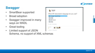 sysco.no
Swagger
• SmartBear supported
• Broad adoption
• Swagger improved in many
ways on WADL
• Great tooling
• Limited support of JSON
Schema, no support of XML schemas
 