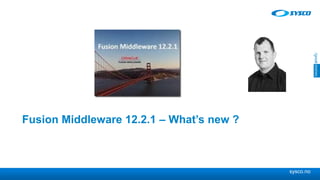 sysco.no
Fusion Middleware 12.2.1 – What’s new ?
 