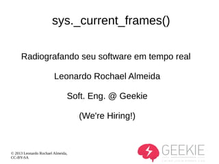 sys._current_frames()
Radiografando seu software em tempo real
Leonardo Rochael Almeida
Soft. Eng. @ Geekie
(We're Hiring!)

© 2013 Leonardo Rochael Almeida,
CC-BY-SA

 