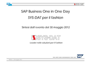 SAP Business One in One Day
                          SYS-DAT per il fashion

                      Sintesi dell’evento del 30 maggio 2012




                            Leader nelle soluzioni per il Fashion




Milano – 30 maggio 2012
 