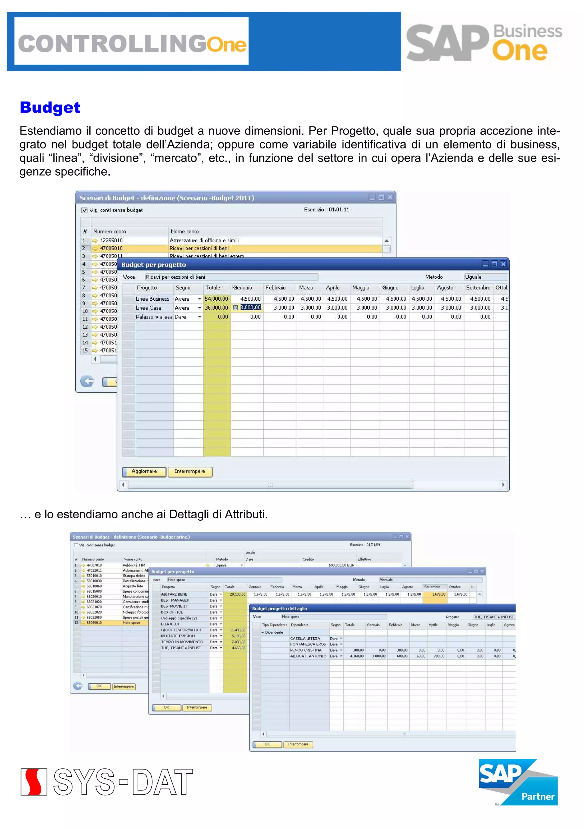 Budget
Estendiamo il concetto di budget a nuove dimensioni. Per Progetto, quale sua propria accezione integrato nel budget totale dell’Azienda; oppure come variabile identificativa di un elemento di business,
quali “linea”, “divisione”, “mercato”, etc., in funzione del settore in cui opera l’Azienda e delle sue esigenze specifiche.

… e lo estendiamo anche ai Dettagli di Attributi.

 