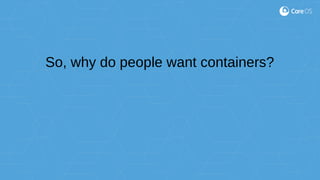 So, why do people want containers?
 