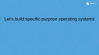 Let’s build specific-purpose operating systems
 