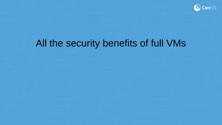 All the security benefits of full VMs
 