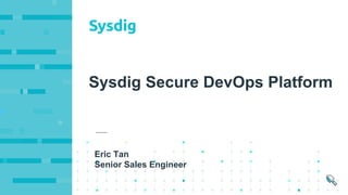 Sysdig Secure DevOps Platform
Eric Tan
Senior Sales Engineer
 