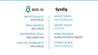 15 | Copyright © 2019
ABOUT SOLO.IO
www.solo.io
OPEN SOURCE
gloo.solo.io
ENTERPRISE TRIAL
solo.io/gloo-trial
JOIN THE COMMUNITY
slack.solo.io
ABOUT SYDIG
www.sysdig.com
ABOUT FALCO
falco.org/
DEMO REQUEST
sysdig.com/demo-request/
SYSDIG SLACK
slack.sysdig.com
 