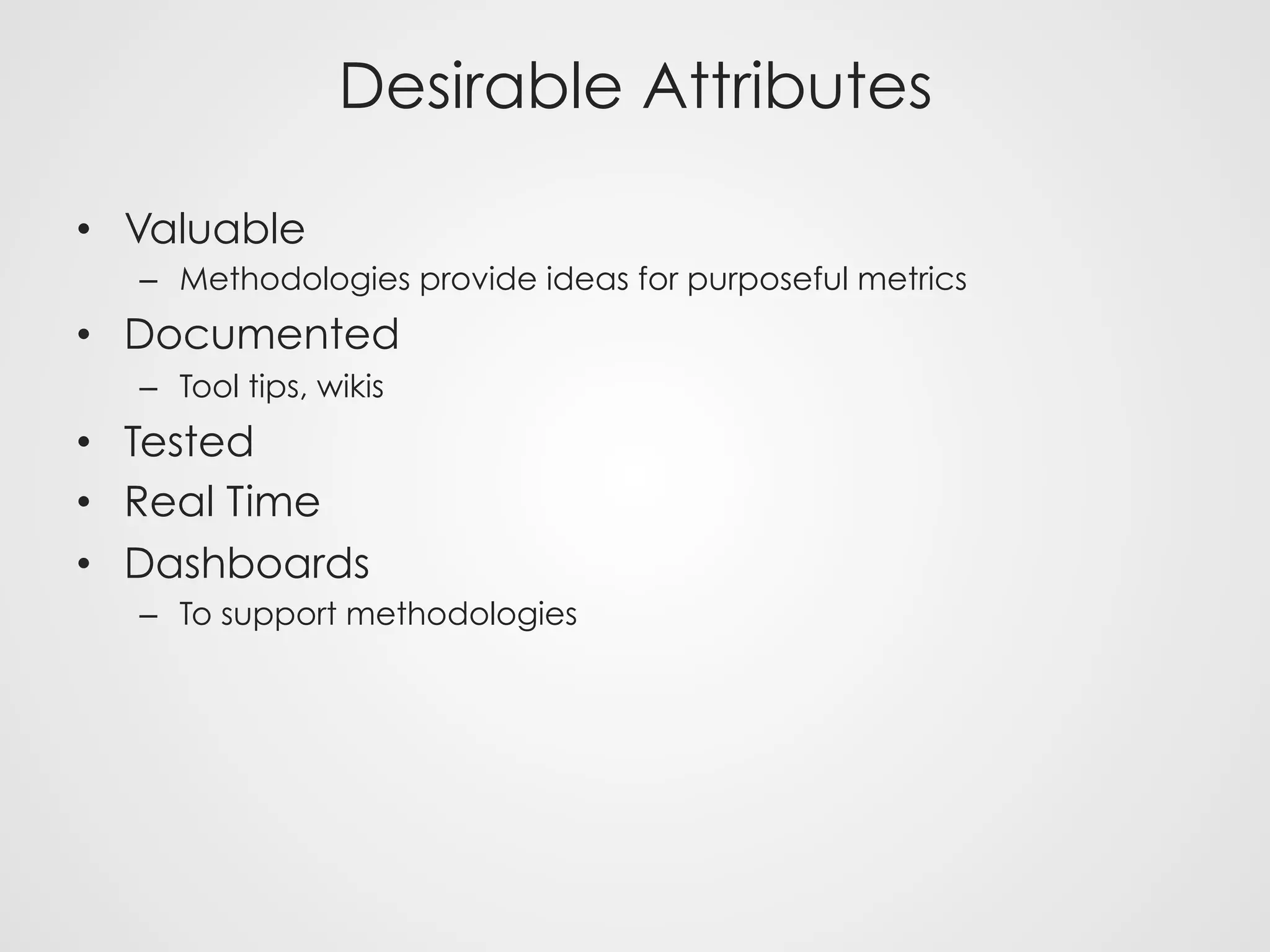Desirable Attributes
•  Valuable
–  Methodologies provide ideas for purposeful metrics
•  Documented
–  Tool tips, wikis
•  Tested
•  Real Time
•  Dashboards
–  To support methodologies
 