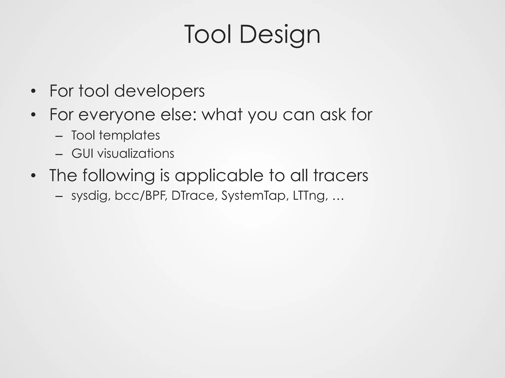 Tool Design
•  For tool developers
•  For everyone else: what you can ask for
–  Tool templates
–  GUI visualizations
•  The following is applicable to all tracers
–  sysdig, bcc/BPF, DTrace, SystemTap, LTTng, …
 