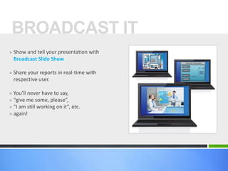 » Show and tell your presentation with
Broadcast Slide Show
» Share your reports in real-time with
respective user.
» You’ll never have to say,
» “give me some, please”,
» “I am still working on it”, etc.
» again!
BROADCAST IT
 