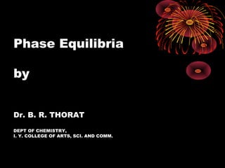 Phase Equilibria
by
Dr. B. R. THORAT
DEPT OF CHEMISTRY,
I. Y. COLLEGE OF ARTS, SCI. AND COMM.
 