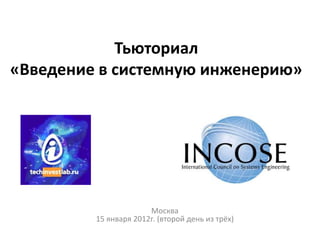 Тьюториал
«Введение в системную инженерию»




                       Москва
         15 января 2012г. (второй день из трёх)
 