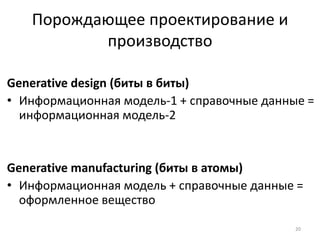 Порождающее проектирование и
          производство

Generative design (биты в биты)
• Информационная модель-1 + справочные данные =
  информационная модель-2


Generative manufacturing (биты в атомы)
• Информационная модель + справочные данные =
  оформленное вещество

                                            20
 