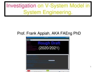     1
Investigation on V­System Model in 
System Engineering.
Prof. Frank Appiah, AKA FAEng PhD
Rough Draft
(2020/2021)
 