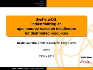 History
                             Industrialization
                                 Conclusion




                 SysFera-DS:
              industrializing an
      open-source research middleware
          for distributed resources

      David Loureiro, Frédéric Desprez, Eddy Caron

                                           SysFera


                                     fOSSa 2011                        SYSFERA




David Loureiro, Frédéric Desprez, Eddy Caron     Industrializing OSS
 