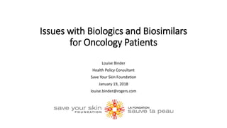 Issues with Biologics and Biosimilars
for Oncology Patients
Louise Binder
Health Policy Consultant
Save Your Skin Foundation
January 19, 2018
louise.binder@rogers.com
 