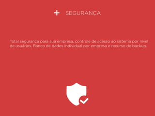SEGURANÇA
Total segurança para sua empresa, controle de acesso ao sistema por nível
de usuários. Banco de dados individual por empresa e recurso de backup.
 