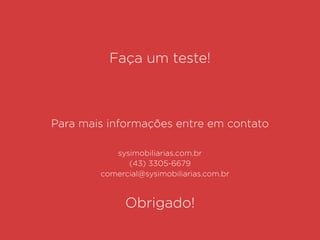 Faça um teste!
Para mais informações entre em contato
(43) 3305-6679
comercial@sysimobiliarias.com.br
sysimobiliarias.com.br
Obrigado!
 