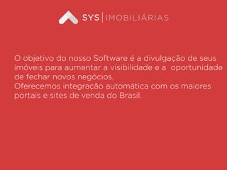 O objetivo do nosso Software é a divulgação de seus
imóveis para aumentar a visibilidade e a oportunidade
de fechar novos negócios.
Oferecemos integração automática com os maiores
portais e sites de venda do Brasil.
 