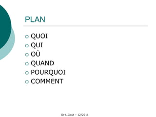 PLAN

   QUOI
   QUI
   OÙ
   QUAND
   POURQUOI
   COMMENT




           Dr L.Gout – 12/2011
 