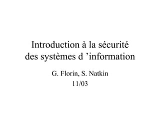 Introduction à la sécurité
des systèmes d ’information
G. Florin, S. Natkin
11/03
 