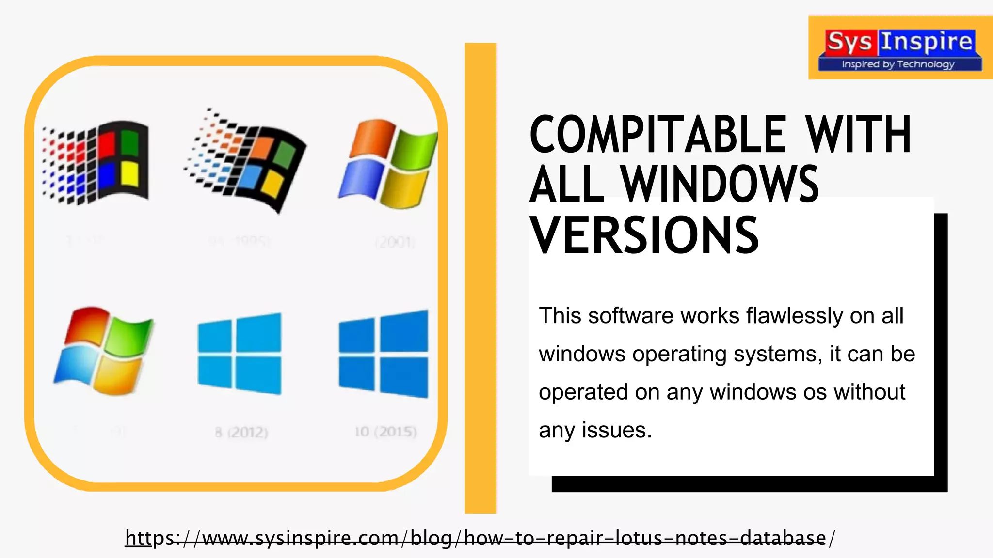 ALL WINDOWS
VERSIONS
This software works flawlessly on all
windows operating systems, it can be
operated on any windows os without
any issues.
COMPITABLE WITH
https://www.sysinspire.com/blog/how-to-repair-lotus-notes-database/
 