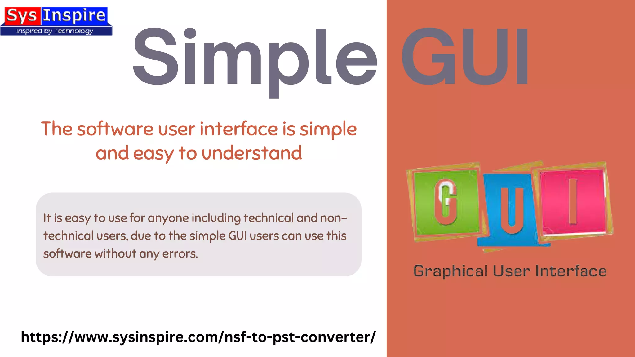 It is easy to use for anyone including technical and non-
technical users, due to the simple GUI users can use this
software without any errors.
The software user interface is simple
and easy to understand
Simple GUI
https://www.sysinspire.com/nsf-to-pst-converter/
 