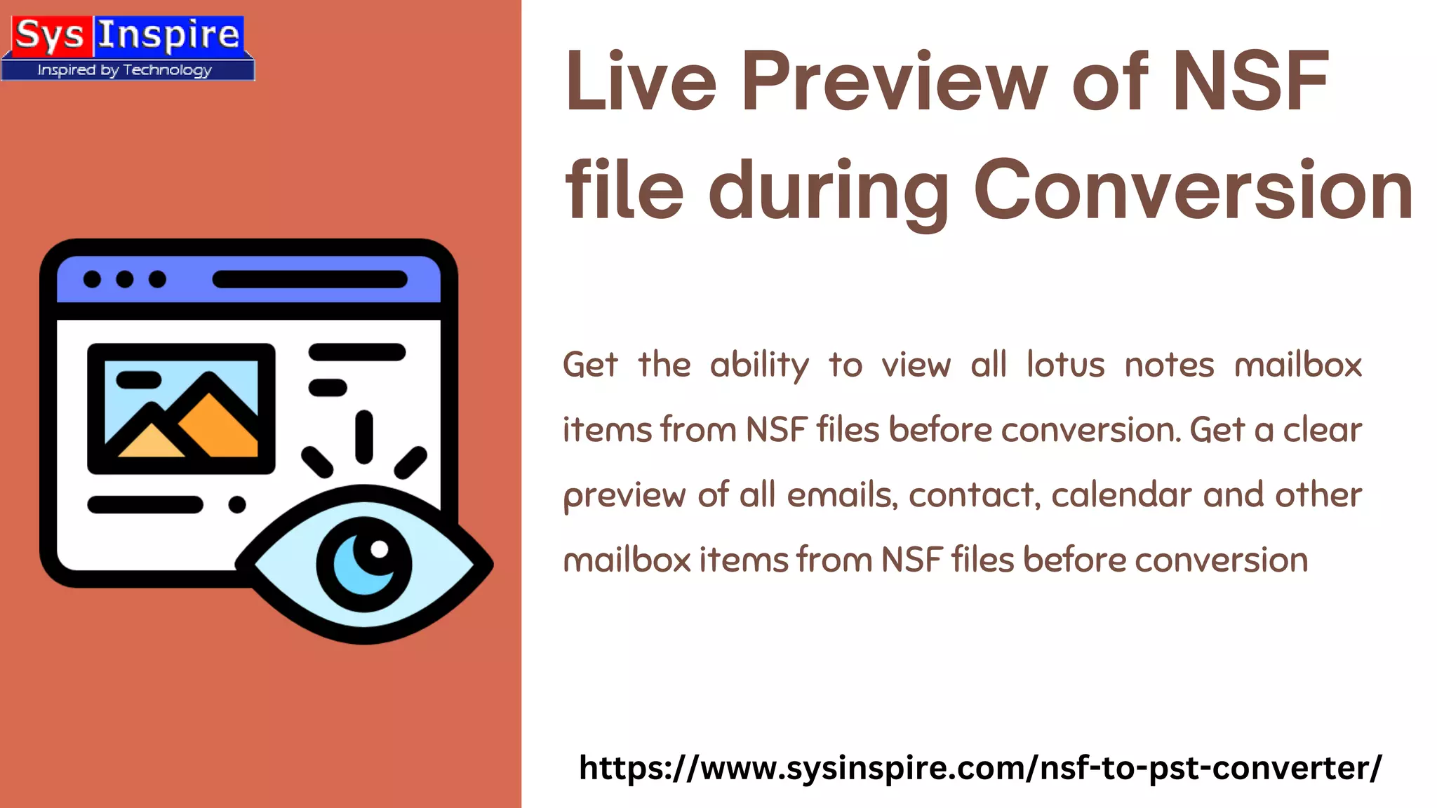 Live Preview of NSF
file during Conversion
Get the ability to view all lotus notes mailbox
items from NSF files before conversion. Get a clear
preview of all emails, contact, calendar and other
mailbox items from NSF files before conversion
https://www.sysinspire.com/nsf-to-pst-converter/
 