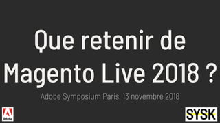 Que retenir de
Magento Live 2018 ?
Adobe Symposium Paris, 13 novembre 2018
 