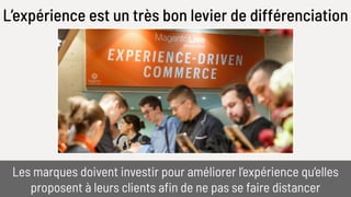 L’expérience est un très bon levier de différenciation
Les marques doivent investir pour améliorer l’expérience qu’elles
proposent à leurs clients afin de ne pas se faire distancer
 