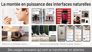 La montée en puissance des interfaces naturelles
Des usages innovants qui vont se transformer en attentes
Recherche visuelle (Google, Pinterest, Snapchat, Amazon…)Recherche vocale (Google, Amazon…)
 