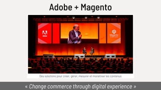 Des solutions pour créer, gérer, mesurer et monétiser les contenus
Adobe + Magento
« Change commerce through digital experience »
 