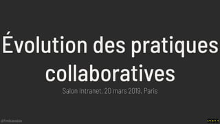 @fredcavazza
Évolution des pratiques
collaboratives
Salon Intranet, 20 mars 2019, Paris
 
