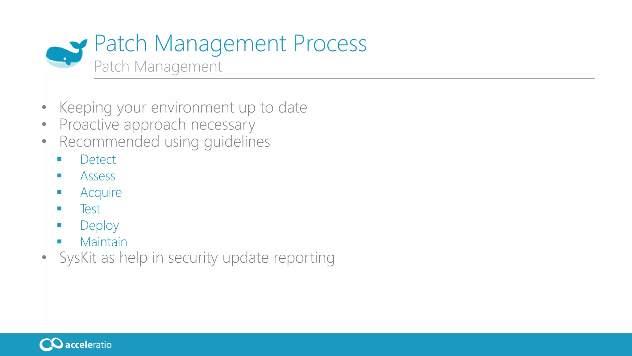 • Keeping your environment up to date
• Proactive approach necessary
• Recommended using guidelines
 Detect
 Assess
 Acquire
 Test
 Deploy
 Maintain
• SysKit as help in security update reporting
Patch Management Process
Patch Management
 