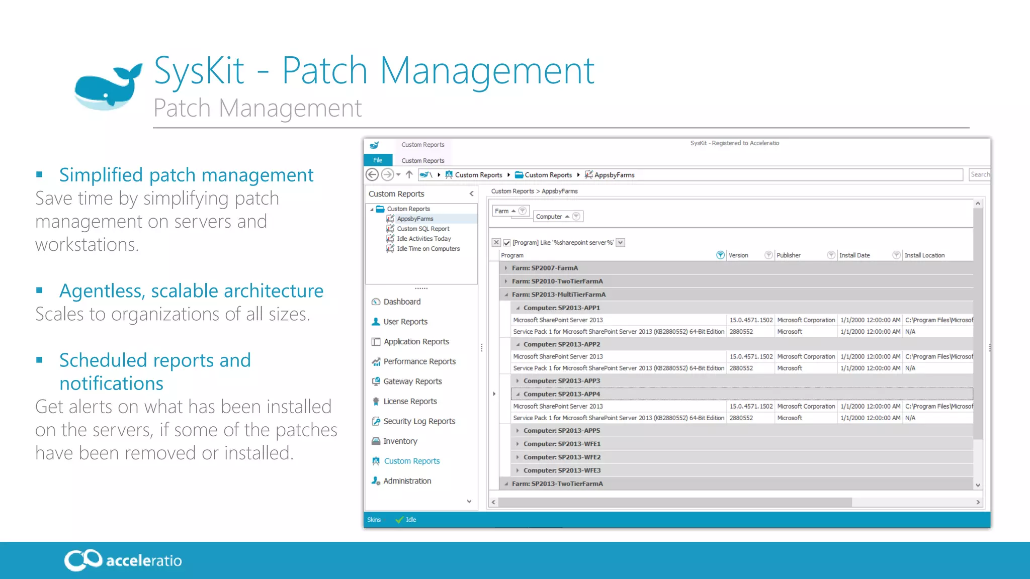 SysKit - Patch Management
 Simplified patch management
Save time by simplifying patch
management on servers and
workstations.
 Agentless, scalable architecture
Scales to organizations of all sizes.
 Scheduled reports and
notifications
Get alerts on what has been installed
on the servers, if some of the patches
have been removed or installed.
Patch Management
 