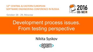 12th CENTRAL & EASTERN EUROPEAN
SOFTWARE ENGINEERING CONFERENCE IN RUSSIA
October 28 - 29, Moscow
Nikita Syskov
Development process issues.
From testing perspective
 