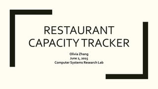 RESTAURANT
CAPACITYTRACKER
Olivia Zhang
June 2, 2015
Computer Systems Research Lab
 