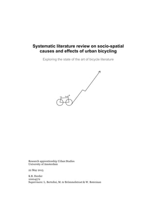 Systematic literature review on socio-spatial
causes and effects of urban bicycling
Exploring the state of the art of bicycle literature
Research apprenticeship Urban Studies
University of Amsterdam
22 May 2015
K.B. Herder
10004572
Supervisors: L. Bertolini, M. te Brömmelstroet & W. Boterman
 