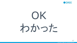 Copyright © GREE, Inc. All Rights Reserved.
OK
わかった
10
 