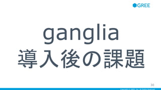 Copyright © GREE, Inc. All Rights Reserved.
ganglia
導入後の課題
30
 