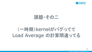 Copyright © GREE, Inc. All Rights Reserved.
課題・その二
　
（一時期）kernelがバグってて
Load Average の計算間違ってる
33
 