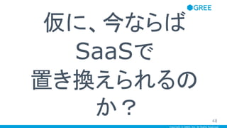 Copyright © GREE, Inc. All Rights Reserved.
仮に、今ならば
SaaSで
置き換えられるの
か？ 48
 